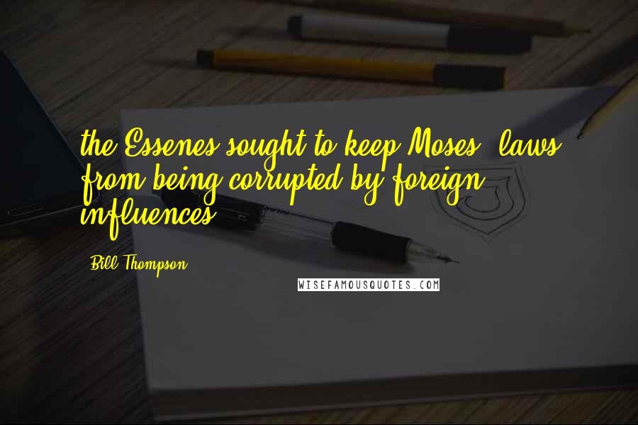 Bill Thompson Quotes: the Essenes sought to keep Moses' laws from being corrupted by foreign influences.