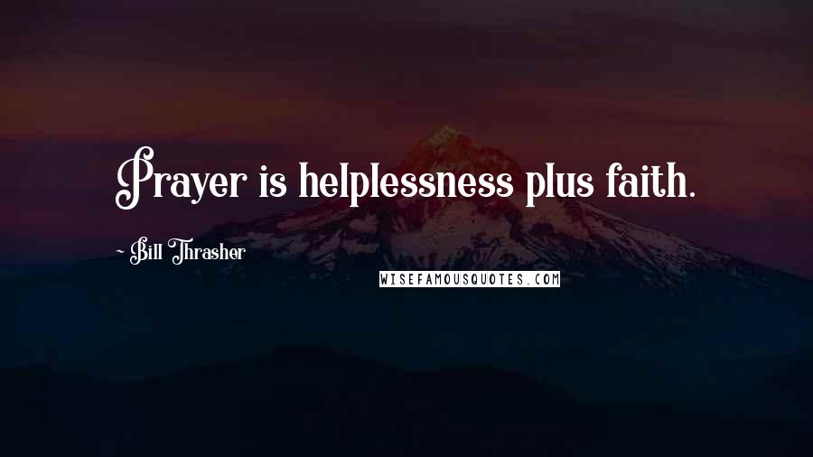 Bill Thrasher Quotes: Prayer is helplessness plus faith.