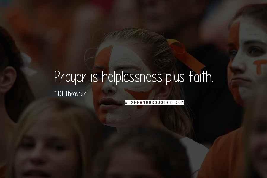 Bill Thrasher Quotes: Prayer is helplessness plus faith.