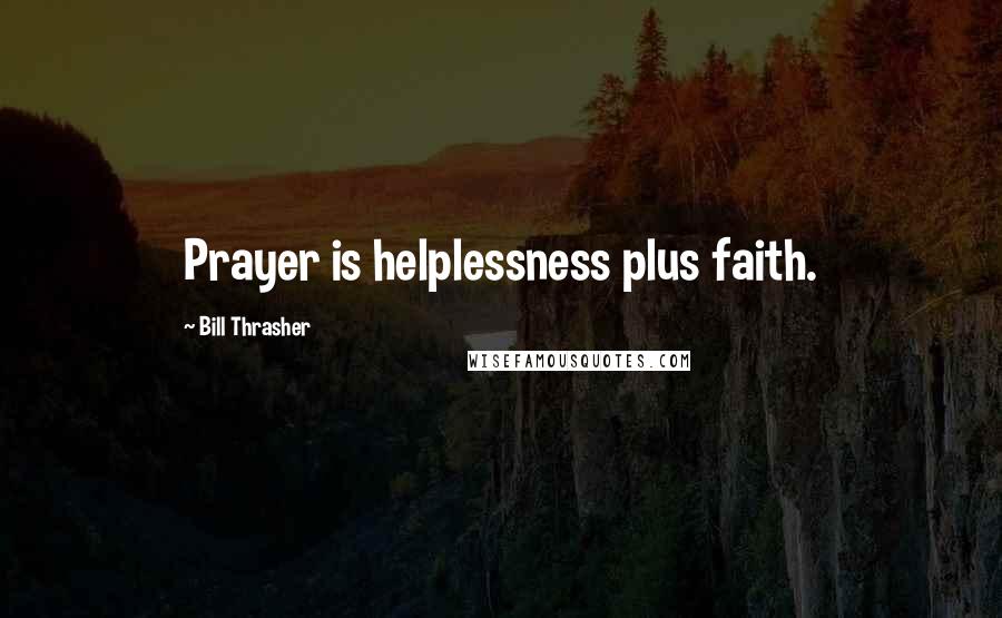 Bill Thrasher Quotes: Prayer is helplessness plus faith.
