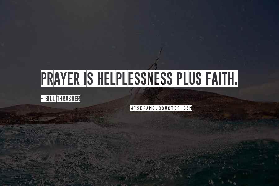 Bill Thrasher Quotes: Prayer is helplessness plus faith.