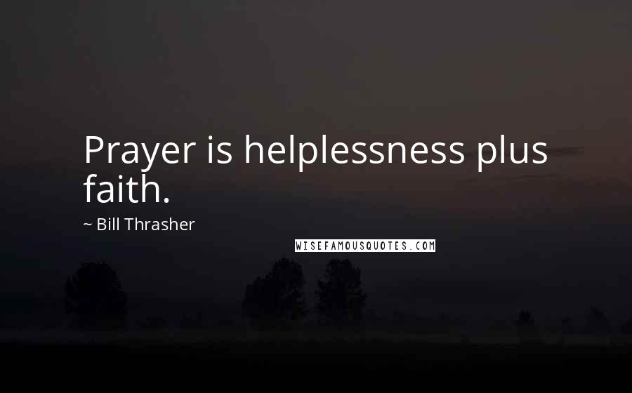 Bill Thrasher Quotes: Prayer is helplessness plus faith.