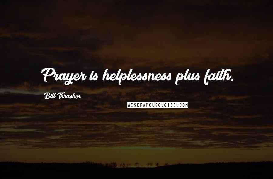 Bill Thrasher Quotes: Prayer is helplessness plus faith.