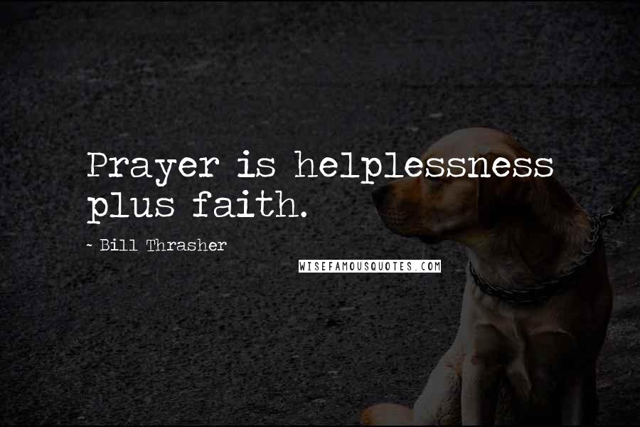 Bill Thrasher Quotes: Prayer is helplessness plus faith.