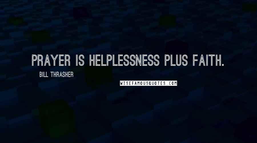 Bill Thrasher Quotes: Prayer is helplessness plus faith.
