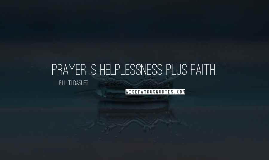 Bill Thrasher Quotes: Prayer is helplessness plus faith.