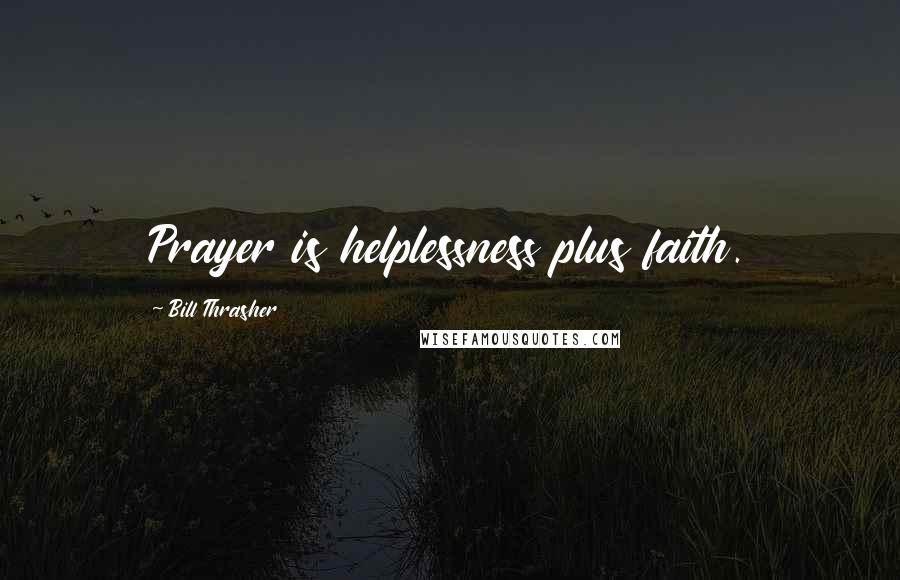 Bill Thrasher Quotes: Prayer is helplessness plus faith.
