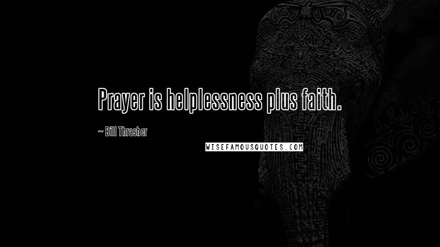 Bill Thrasher Quotes: Prayer is helplessness plus faith.
