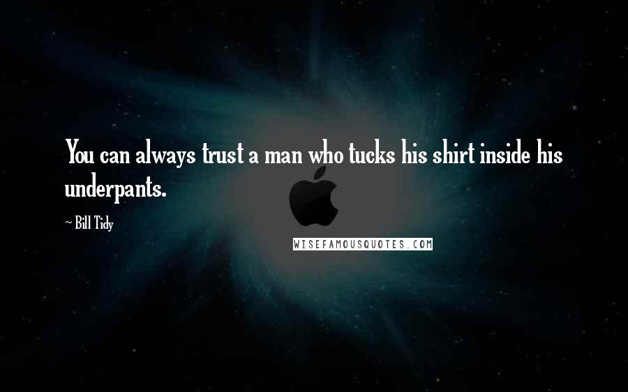 Bill Tidy Quotes: You can always trust a man who tucks his shirt inside his underpants.