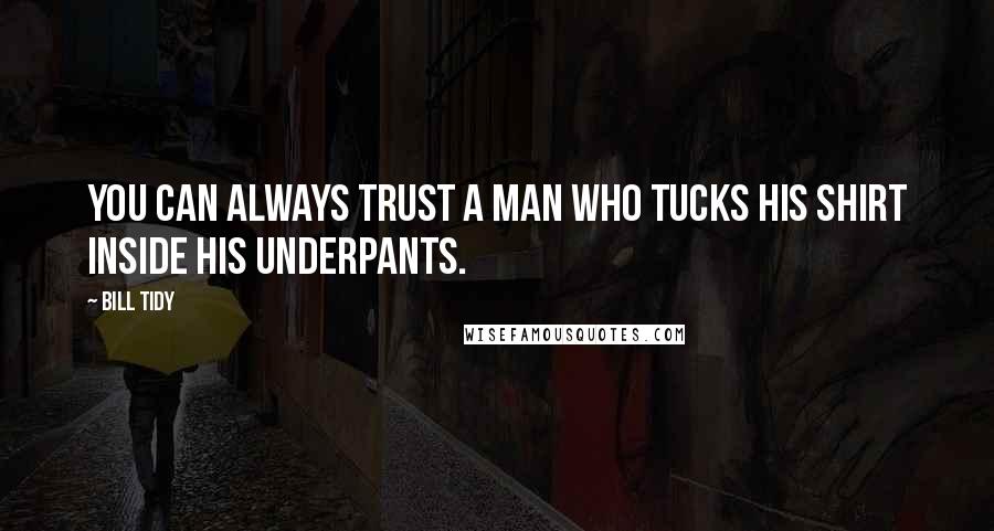 Bill Tidy Quotes: You can always trust a man who tucks his shirt inside his underpants.