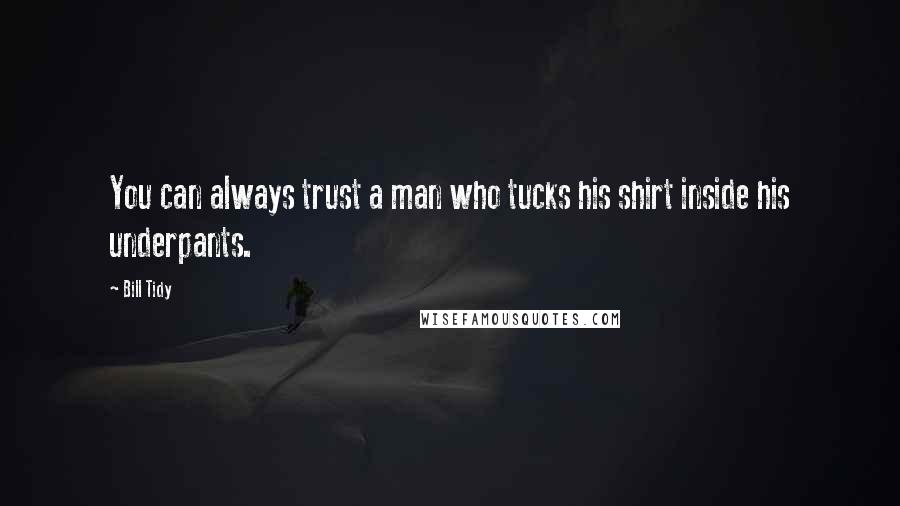 Bill Tidy Quotes: You can always trust a man who tucks his shirt inside his underpants.