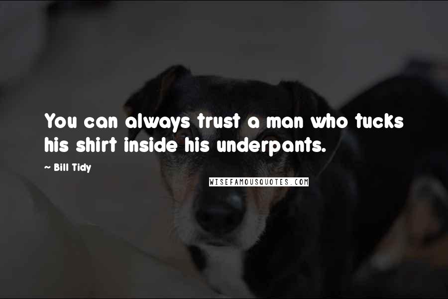 Bill Tidy Quotes: You can always trust a man who tucks his shirt inside his underpants.