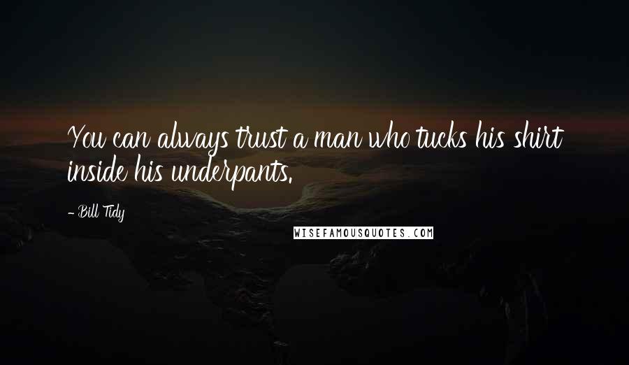 Bill Tidy Quotes: You can always trust a man who tucks his shirt inside his underpants.