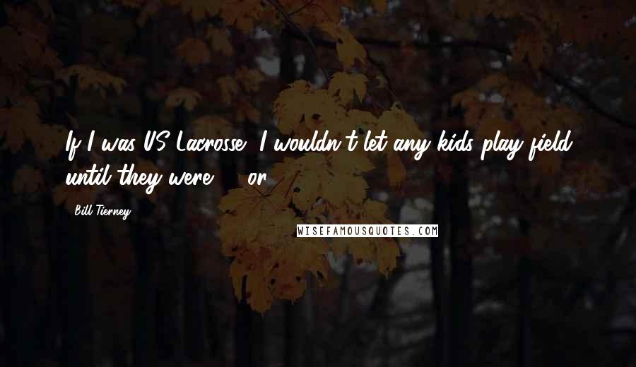 Bill Tierney Quotes: If I was US Lacrosse, I wouldn't let any kids play field until they were 10 or 12,