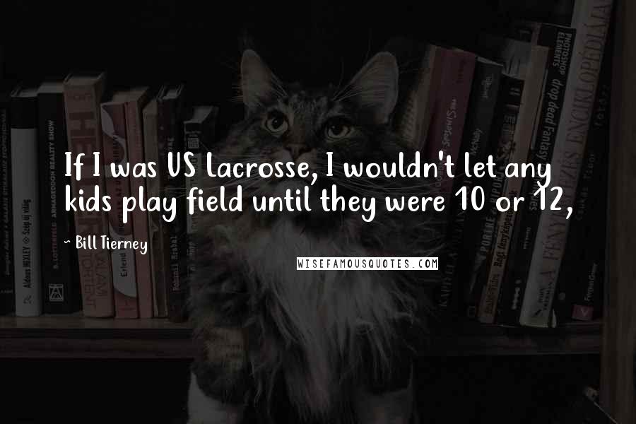 Bill Tierney Quotes: If I was US Lacrosse, I wouldn't let any kids play field until they were 10 or 12,