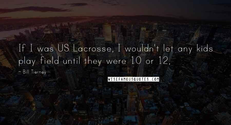 Bill Tierney Quotes: If I was US Lacrosse, I wouldn't let any kids play field until they were 10 or 12,