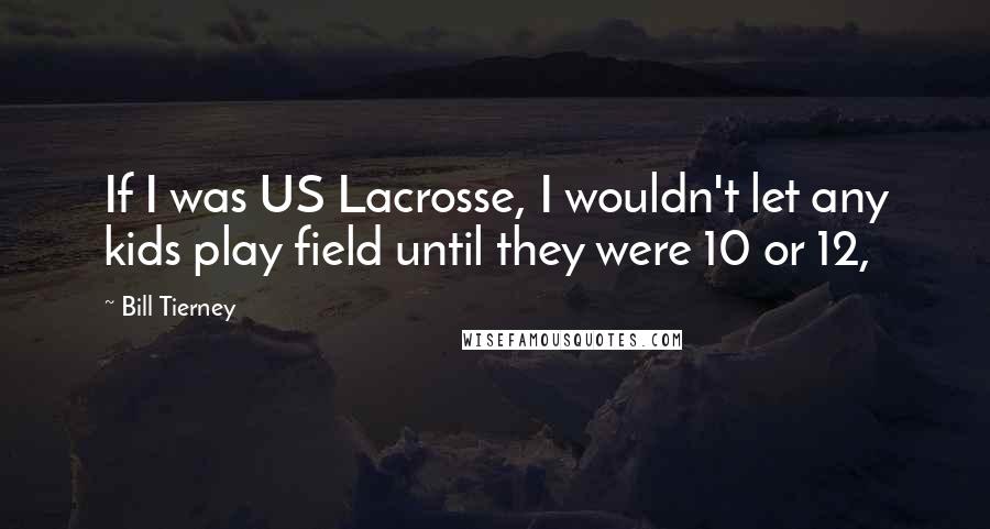 Bill Tierney Quotes: If I was US Lacrosse, I wouldn't let any kids play field until they were 10 or 12,