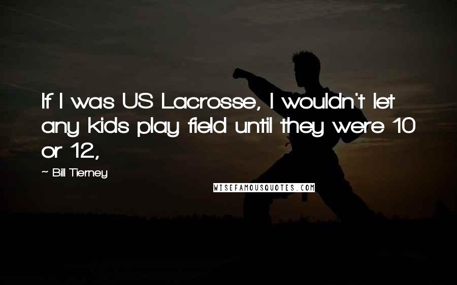 Bill Tierney Quotes: If I was US Lacrosse, I wouldn't let any kids play field until they were 10 or 12,