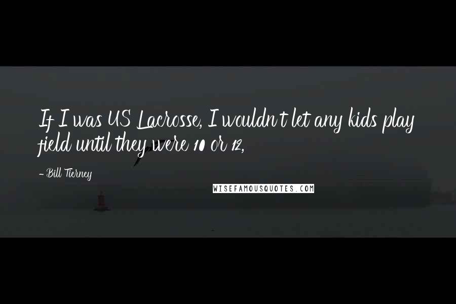 Bill Tierney Quotes: If I was US Lacrosse, I wouldn't let any kids play field until they were 10 or 12,