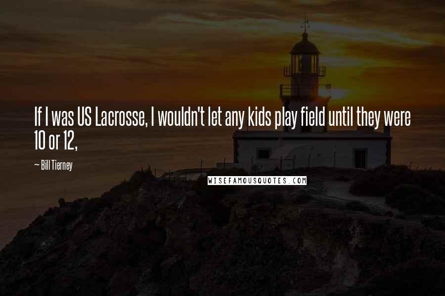 Bill Tierney Quotes: If I was US Lacrosse, I wouldn't let any kids play field until they were 10 or 12,