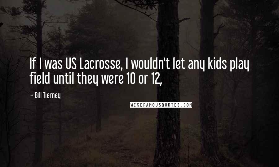 Bill Tierney Quotes: If I was US Lacrosse, I wouldn't let any kids play field until they were 10 or 12,