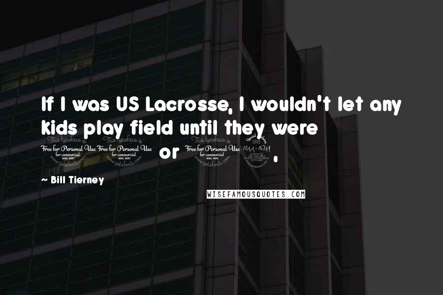 Bill Tierney Quotes: If I was US Lacrosse, I wouldn't let any kids play field until they were 10 or 12,