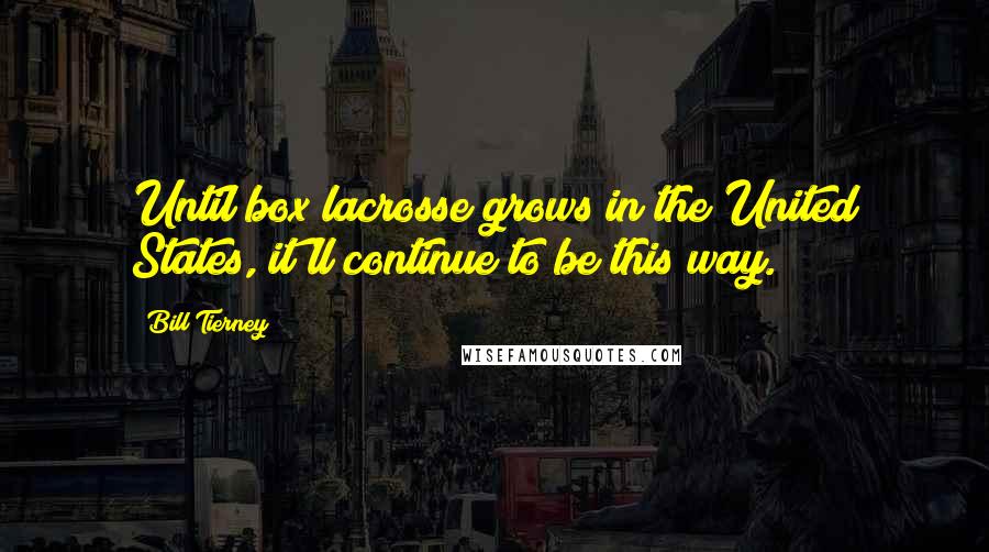 Bill Tierney Quotes: Until box lacrosse grows in the United States, it'll continue to be this way.