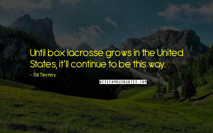 Bill Tierney Quotes: Until box lacrosse grows in the United States, it'll continue to be this way.