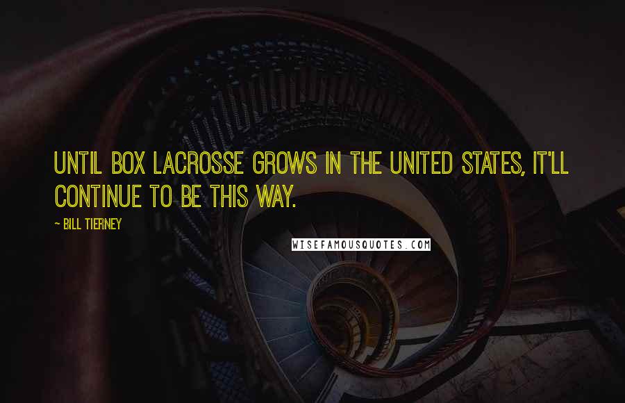 Bill Tierney Quotes: Until box lacrosse grows in the United States, it'll continue to be this way.