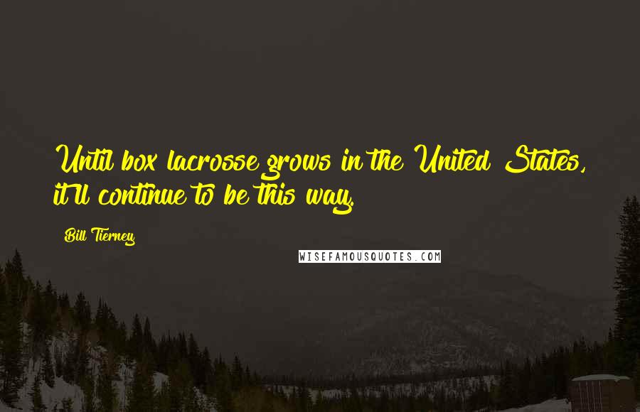 Bill Tierney Quotes: Until box lacrosse grows in the United States, it'll continue to be this way.