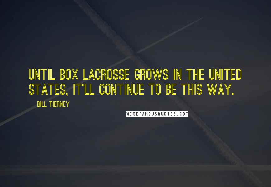 Bill Tierney Quotes: Until box lacrosse grows in the United States, it'll continue to be this way.