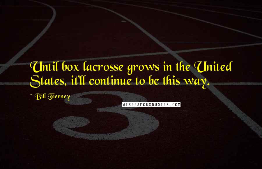 Bill Tierney Quotes: Until box lacrosse grows in the United States, it'll continue to be this way.