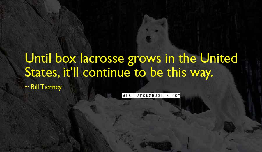 Bill Tierney Quotes: Until box lacrosse grows in the United States, it'll continue to be this way.