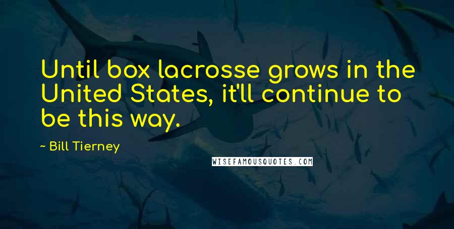 Bill Tierney Quotes: Until box lacrosse grows in the United States, it'll continue to be this way.