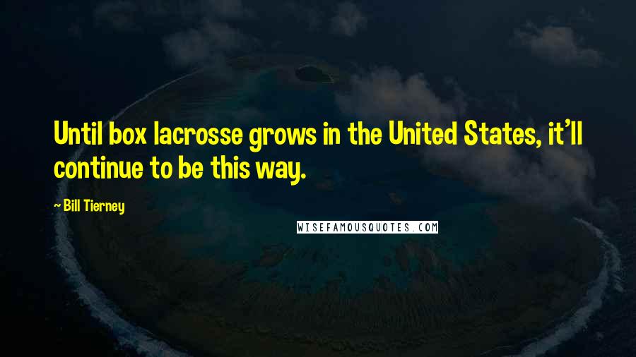 Bill Tierney Quotes: Until box lacrosse grows in the United States, it'll continue to be this way.