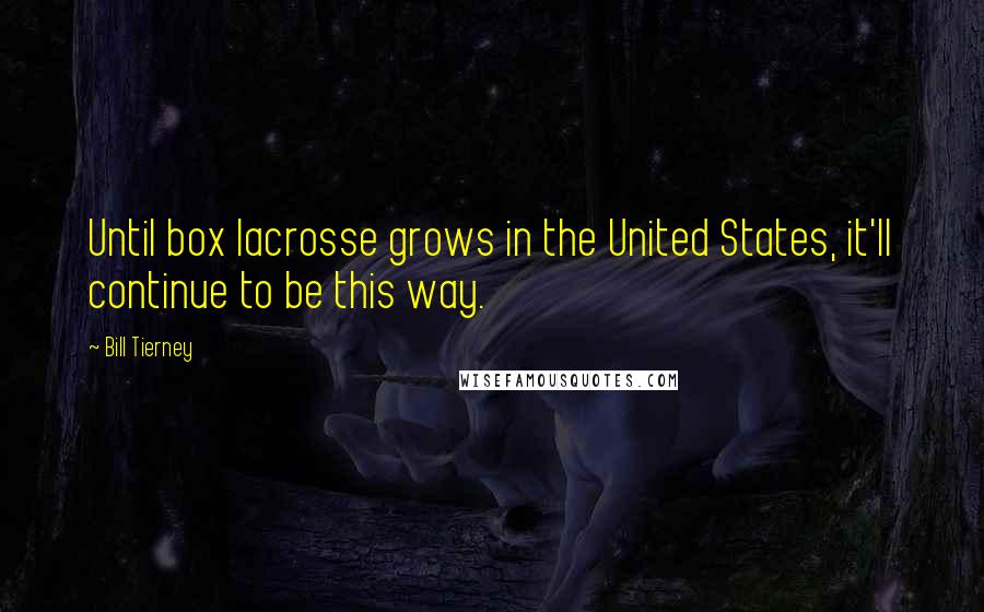 Bill Tierney Quotes: Until box lacrosse grows in the United States, it'll continue to be this way.