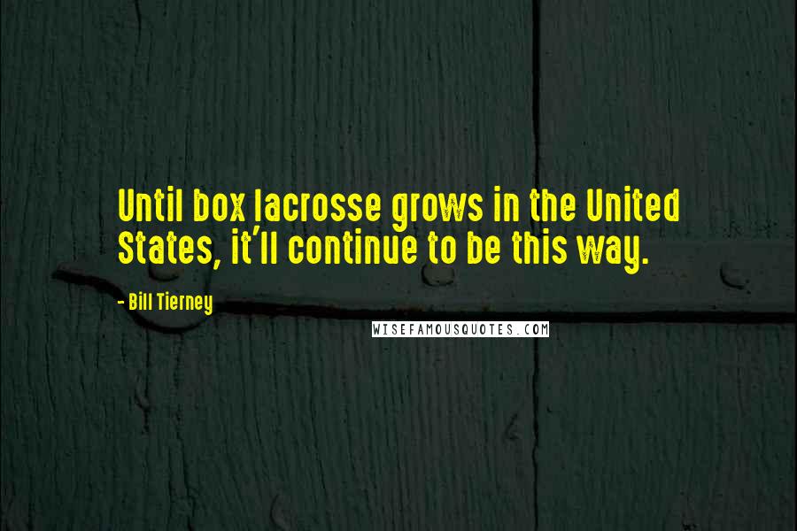 Bill Tierney Quotes: Until box lacrosse grows in the United States, it'll continue to be this way.