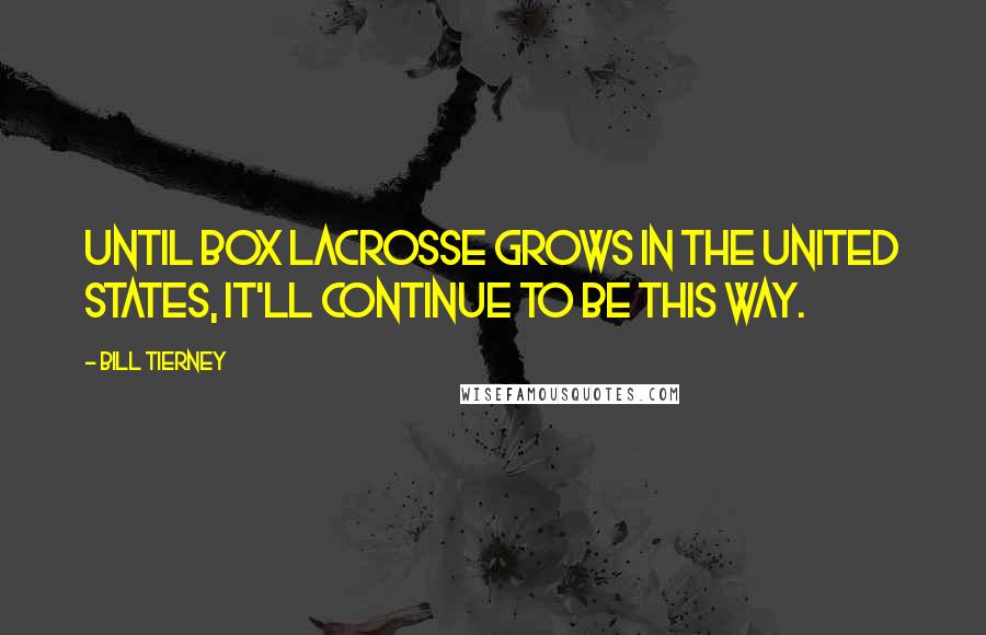 Bill Tierney Quotes: Until box lacrosse grows in the United States, it'll continue to be this way.