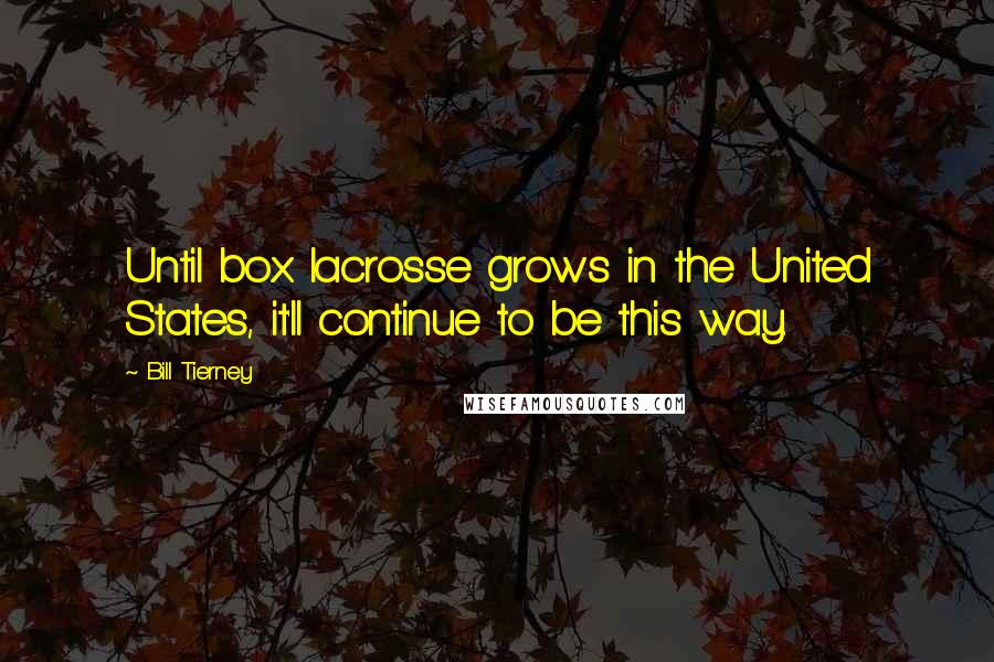 Bill Tierney Quotes: Until box lacrosse grows in the United States, it'll continue to be this way.