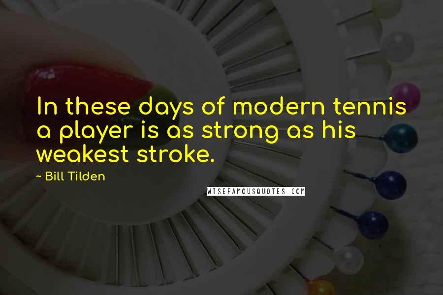 Bill Tilden Quotes: In these days of modern tennis a player is as strong as his weakest stroke.