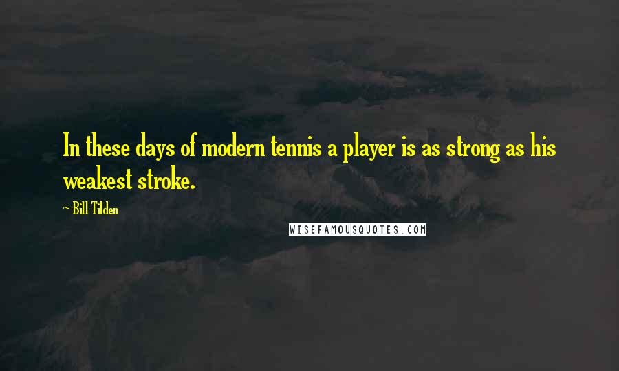 Bill Tilden Quotes: In these days of modern tennis a player is as strong as his weakest stroke.