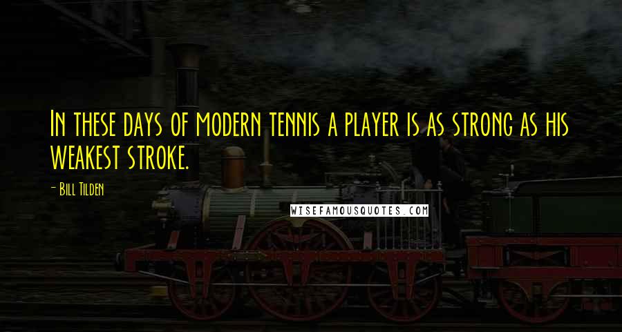 Bill Tilden Quotes: In these days of modern tennis a player is as strong as his weakest stroke.