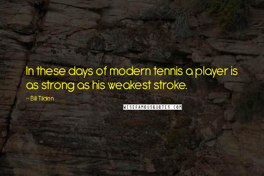 Bill Tilden Quotes: In these days of modern tennis a player is as strong as his weakest stroke.