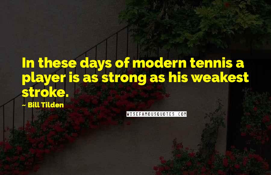 Bill Tilden Quotes: In these days of modern tennis a player is as strong as his weakest stroke.