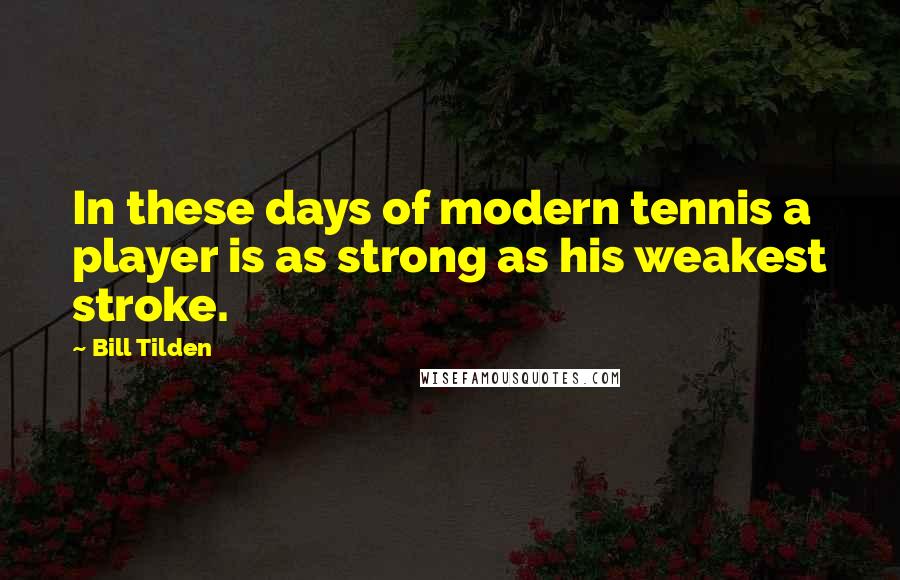 Bill Tilden Quotes: In these days of modern tennis a player is as strong as his weakest stroke.