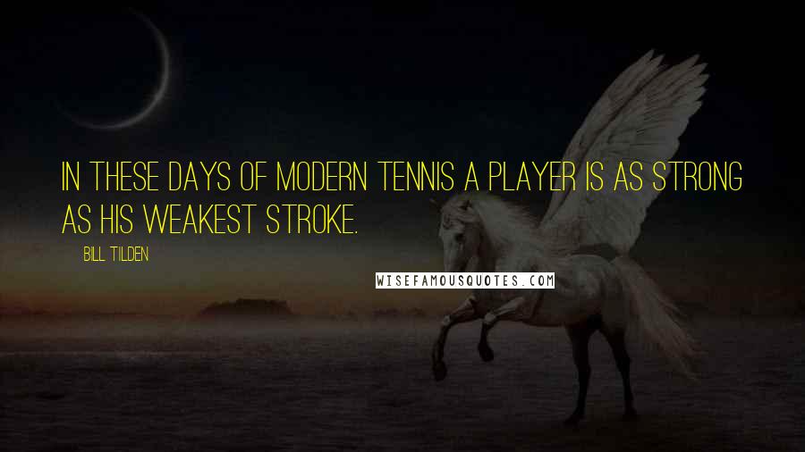 Bill Tilden Quotes: In these days of modern tennis a player is as strong as his weakest stroke.