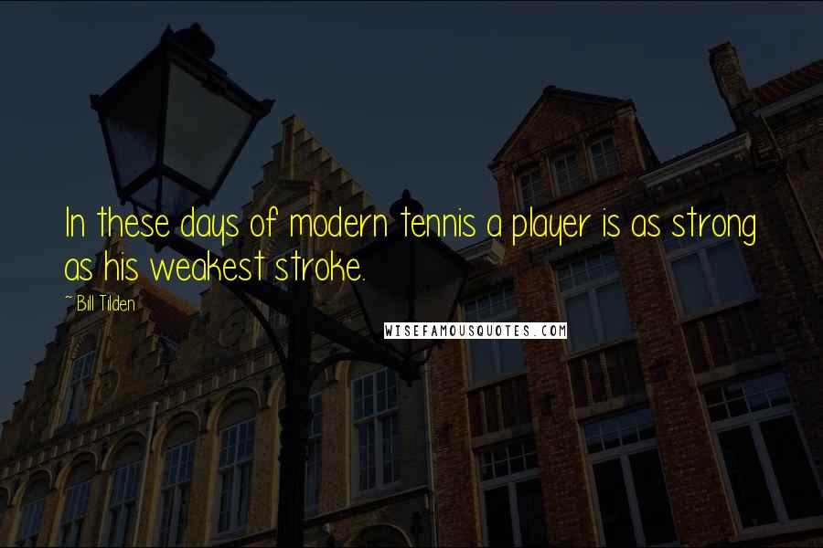 Bill Tilden Quotes: In these days of modern tennis a player is as strong as his weakest stroke.