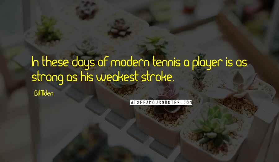 Bill Tilden Quotes: In these days of modern tennis a player is as strong as his weakest stroke.