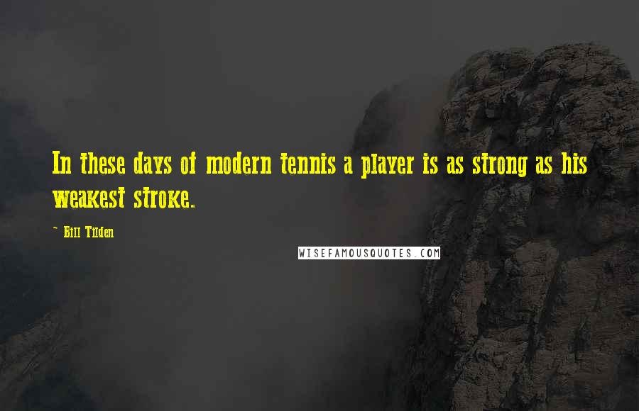 Bill Tilden Quotes: In these days of modern tennis a player is as strong as his weakest stroke.