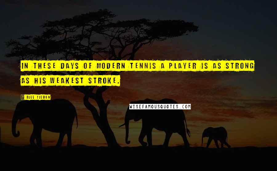 Bill Tilden Quotes: In these days of modern tennis a player is as strong as his weakest stroke.